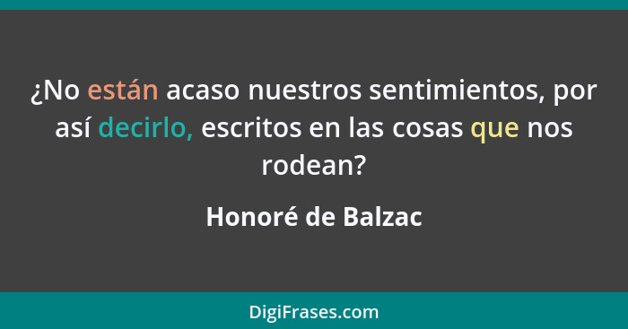 ¿No están acaso nuestros sentimientos, por así decirlo, escritos en las cosas que nos rodean?... - Honoré de Balzac