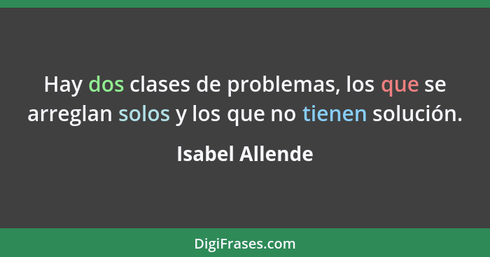 Hay dos clases de problemas, los que se arreglan solos y los que no tienen solución.... - Isabel Allende