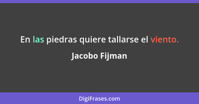 En las piedras quiere tallarse el viento.... - Jacobo Fijman