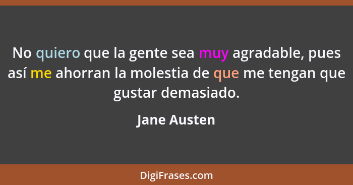 No quiero que la gente sea muy agradable, pues así me ahorran la molestia de que me tengan que gustar demasiado.... - Jane Austen