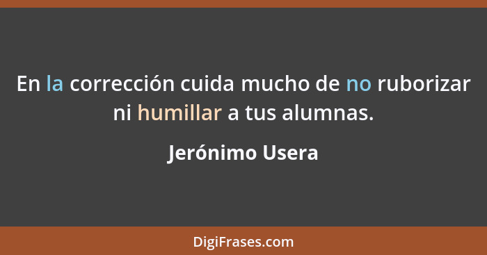 En la corrección cuida mucho de no ruborizar ni humillar a tus alumnas.... - Jerónimo Usera