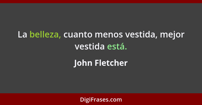 La belleza, cuanto menos vestida, mejor vestida está.... - John Fletcher