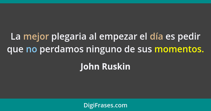 La mejor plegaria al empezar el día es pedir que no perdamos ninguno de sus momentos.... - John Ruskin