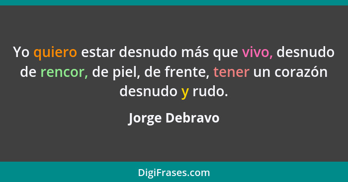 Yo quiero estar desnudo más que vivo, desnudo de rencor, de piel, de frente, tener un corazón desnudo y rudo.... - Jorge Debravo