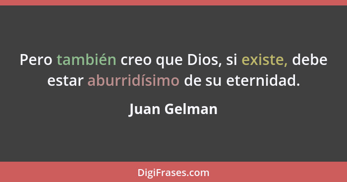 Pero también creo que Dios, si existe, debe estar aburridísimo de su eternidad.... - Juan Gelman