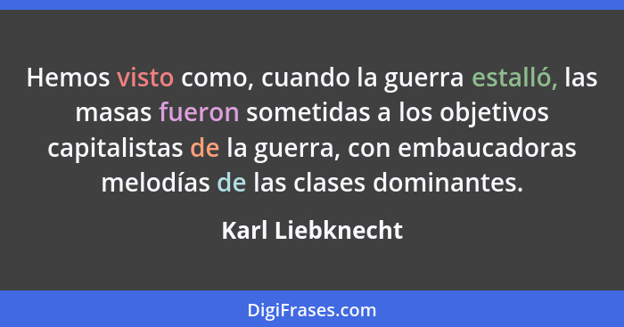 Hemos visto como, cuando la guerra estalló, las masas fueron sometidas a los objetivos capitalistas de la guerra, con embaucadoras m... - Karl Liebknecht