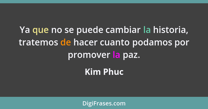 Ya que no se puede cambiar la historia, tratemos de hacer cuanto podamos por promover la paz.... - Kim Phuc