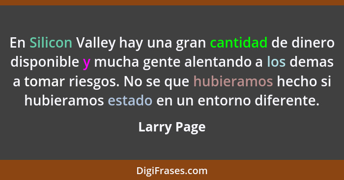 En Silicon Valley hay una gran cantidad de dinero disponible y mucha gente alentando a los demas a tomar riesgos. No se que hubieramos he... - Larry Page