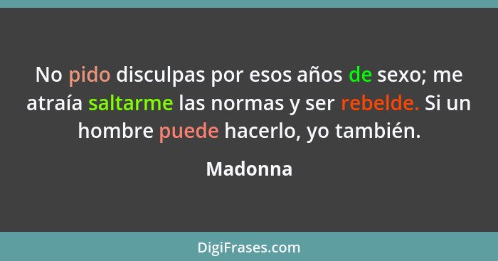 No pido disculpas por esos años de sexo; me atraía saltarme las normas y ser rebelde. Si un hombre puede hacerlo, yo también.... - Madonna