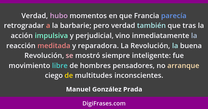 Verdad, hubo momentos en que Francia parecía retrogradar a la barbarie; pero verdad también que tras la acción impulsiva y per... - Manuel González Prada