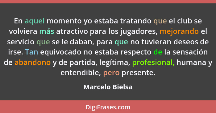 En aquel momento yo estaba tratando que el club se volviera más atractivo para los jugadores, mejorando el servicio que se le daban,... - Marcelo Bielsa