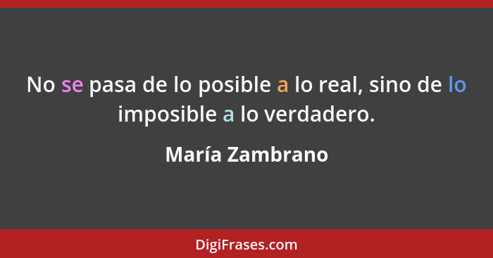 No se pasa de lo posible a lo real, sino de lo imposible a lo verdadero.... - María Zambrano