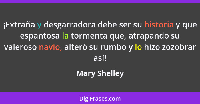 ¡Extraña y desgarradora debe ser su historia y que espantosa la tormenta que, atrapando su valeroso navío, alteró su rumbo y lo hizo zo... - Mary Shelley