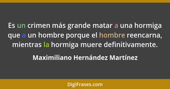 Es un crimen más grande matar a una hormiga que a un hombre porque el hombre reencarna, mientras la hormiga muere def... - Maximiliano Hernández Martínez