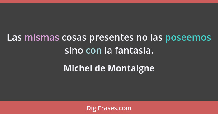 Las mismas cosas presentes no las poseemos sino con la fantasía.... - Michel de Montaigne