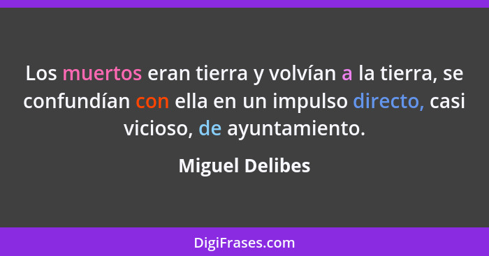 Los muertos eran tierra y volvían a la tierra, se confundían con ella en un impulso directo, casi vicioso, de ayuntamiento.... - Miguel Delibes