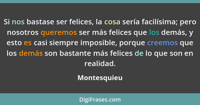 Si nos bastase ser felices, la cosa sería facilísima; pero nosotros queremos ser más felices que los demás, y esto es casi siempre impos... - Montesquieu