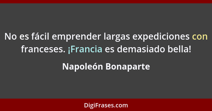 No es fácil emprender largas expediciones con franceses. ¡Francia es demasiado bella!... - Napoleón Bonaparte