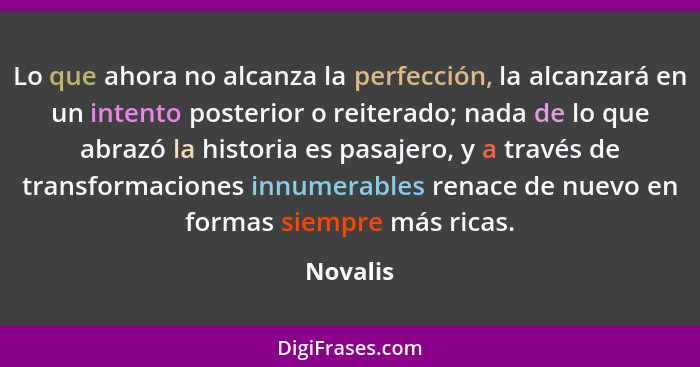 Lo que ahora no alcanza la perfección, la alcanzará en un intento posterior o reiterado; nada de lo que abrazó la historia es pasajero, y a... - Novalis