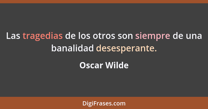 Las tragedias de los otros son siempre de una banalidad desesperante.... - Oscar Wilde