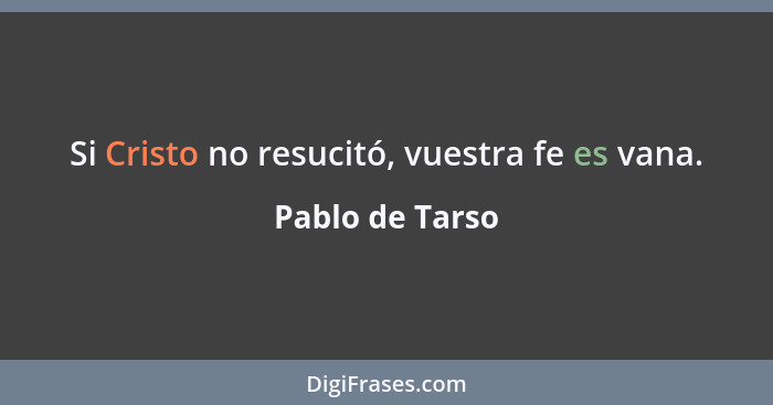 Si Cristo no resucitó, vuestra fe es vana.... - Pablo de Tarso