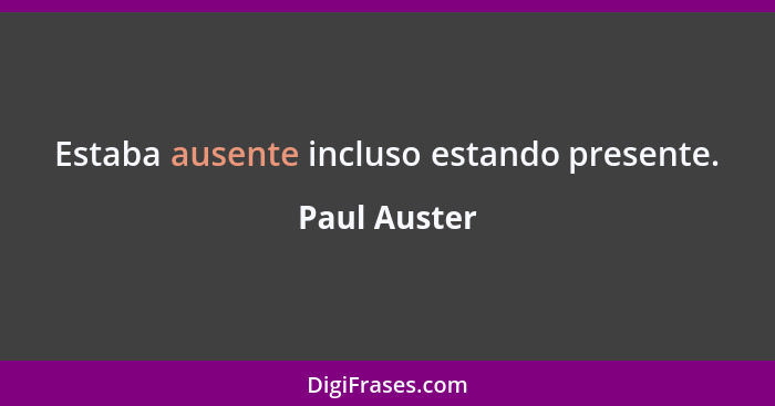 Estaba ausente incluso estando presente.... - Paul Auster