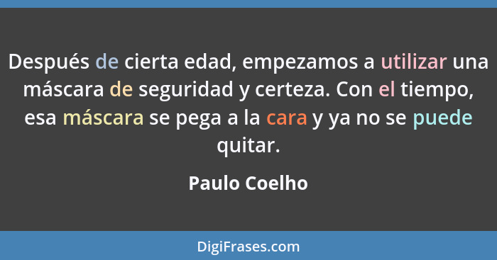 Después de cierta edad, empezamos a utilizar una máscara de seguridad y certeza. Con el tiempo, esa máscara se pega a la cara y ya no s... - Paulo Coelho