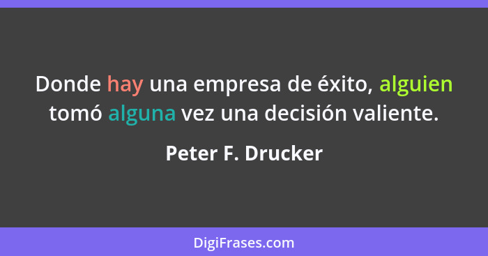Donde hay una empresa de éxito, alguien tomó alguna vez una decisión valiente.... - Peter F. Drucker