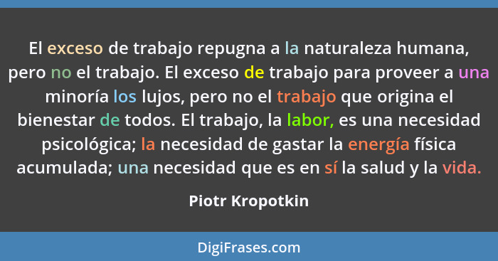El exceso de trabajo repugna a la naturaleza humana, pero no el trabajo. El exceso de trabajo para proveer a una minoría los lujos,... - Piotr Kropotkin