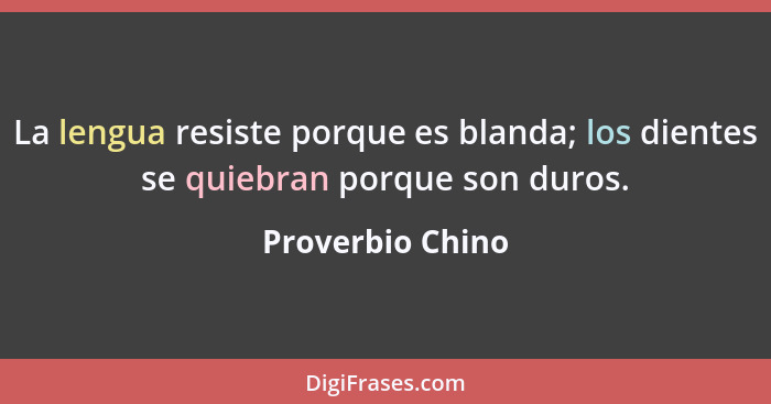 La lengua resiste porque es blanda; los dientes se quiebran porque son duros.... - Proverbio Chino