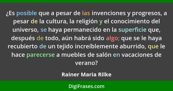 ¿Es posible que a pesar de las invenciones y progresos, a pesar de la cultura, la religión y el conocimiento del universo, se hay... - Rainer Maria Rilke