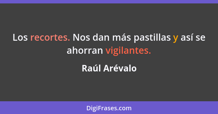 Los recortes. Nos dan más pastillas y así se ahorran vigilantes.... - Raúl Arévalo