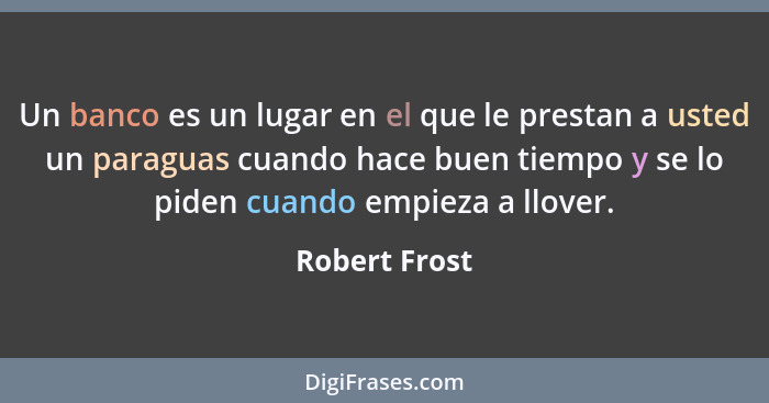 Un banco es un lugar en el que le prestan a usted un paraguas cuando hace buen tiempo y se lo piden cuando empieza a llover.... - Robert Frost