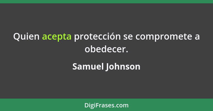 Quien acepta protección se compromete a obedecer.... - Samuel Johnson