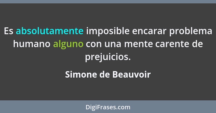 Es absolutamente imposible encarar problema humano alguno con una mente carente de prejuicios.... - Simone de Beauvoir