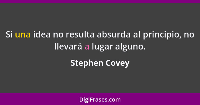 Si una idea no resulta absurda al principio, no llevará a lugar alguno.... - Stephen Covey