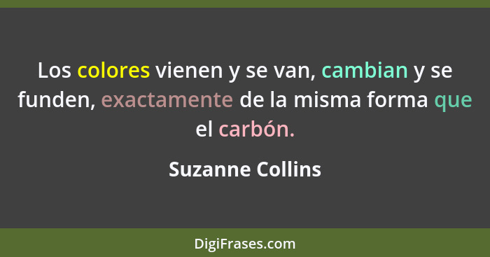 Los colores vienen y se van, cambian y se funden, exactamente de la misma forma que el carbón.... - Suzanne Collins