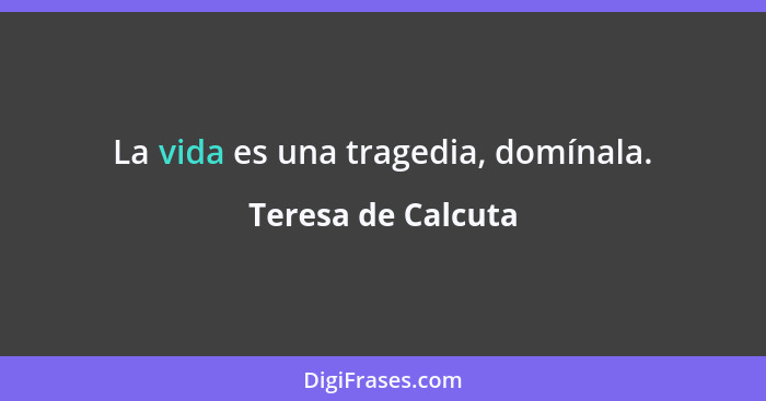 La vida es una tragedia, domínala.... - Teresa de Calcuta