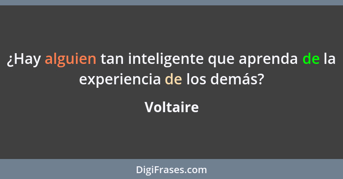 ¿Hay alguien tan inteligente que aprenda de la experiencia de los demás?... - Voltaire