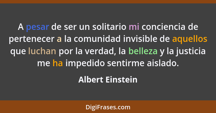 A pesar de ser un solitario mi conciencia de pertenecer a la comunidad invisible de aquellos que luchan por la verdad, la belleza y... - Albert Einstein
