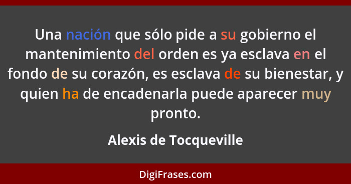 Una nación que sólo pide a su gobierno el mantenimiento del orden es ya esclava en el fondo de su corazón, es esclava de su bi... - Alexis de Tocqueville