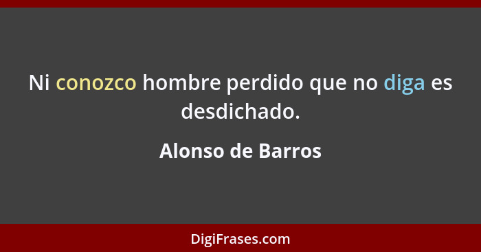 Ni conozco hombre perdido que no diga es desdichado.... - Alonso de Barros