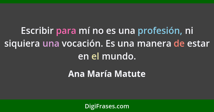 Escribir para mí no es una profesión, ni siquiera una vocación. Es una manera de estar en el mundo.... - Ana María Matute
