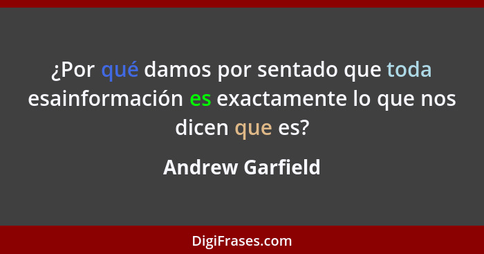 ¿Por qué damos por sentado que toda esainformación es exactamente lo que nos dicen que es?... - Andrew Garfield