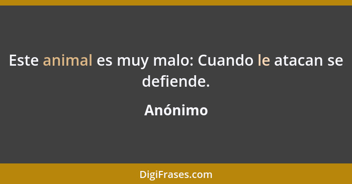 Este animal es muy malo: Cuando le atacan se defiende.... - Anónimo