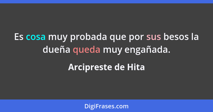 Es cosa muy probada que por sus besos la dueña queda muy engañada.... - Arcipreste de Hita