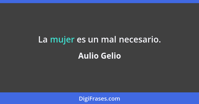 La mujer es un mal necesario.... - Aulio Gelio