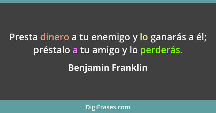 Presta dinero a tu enemigo y lo ganarás a él; préstalo a tu amigo y lo perderás.... - Benjamin Franklin