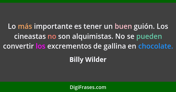 Lo más importante es tener un buen guión. Los cineastas no son alquimistas. No se pueden convertir los excrementos de gallina en chocol... - Billy Wilder