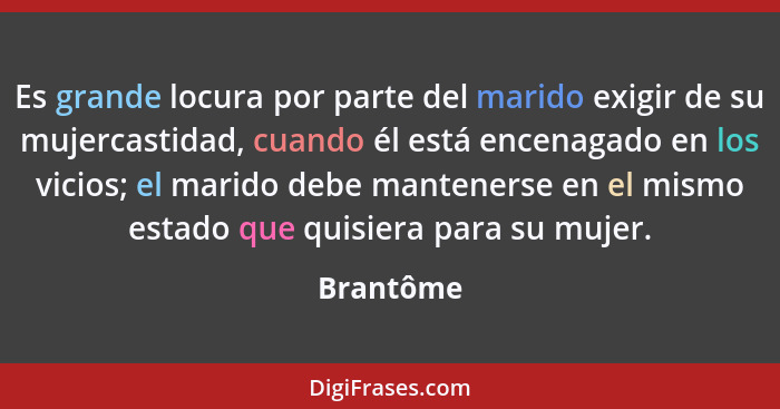 Es grande locura por parte del marido exigir de su mujercastidad, cuando él está encenagado en los vicios; el marido debe mantenerse en el... - Brantôme